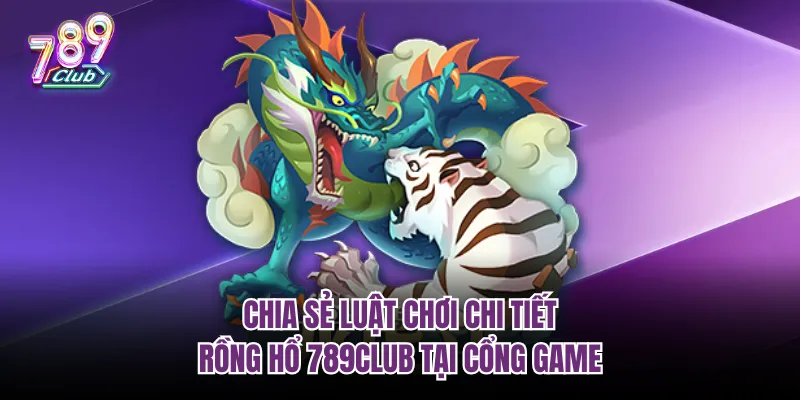 Chia sẻ luật chơi chi tiết Rồng hổ 789club tại cổng game