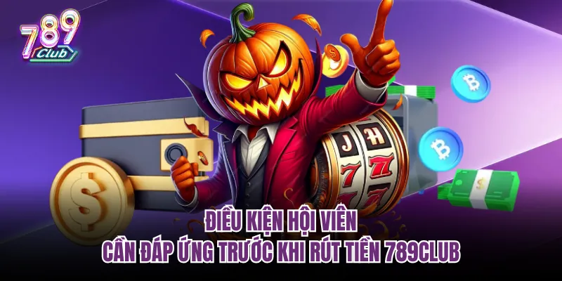 Điều kiện hội viên cần đáp ứng trước khi rút tiền 789Club