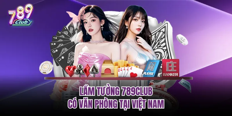 Lầm tưởng 789club có văn phòng tại Việt Nam