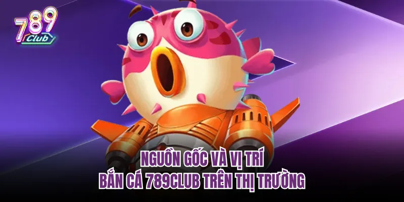 Nguồn gốc và vị trí bắn cá 789club trên thị trường