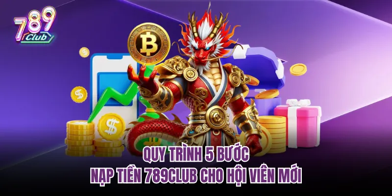 Quy trình 5 bước nạp tiền 789Club cho hội viên mới